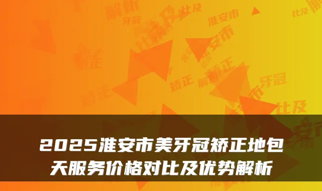 2025淮安市美牙冠矫正地包天服务价格对比及优势解析