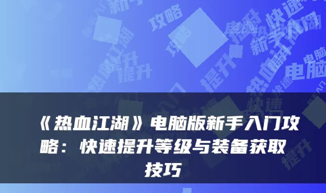 《热血江湖》电脑版新手入门攻略:快速提升等级与装备获取技巧