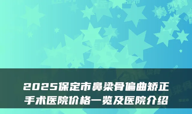 2025保定市鼻梁骨偏曲矫正手术医院价格一览及医院介绍