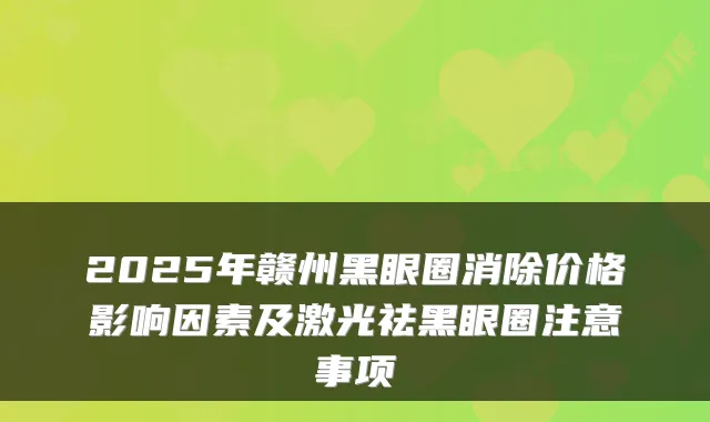 2025年赣州黑眼圈消除价格影响因素及激光祛黑眼圈注意事项