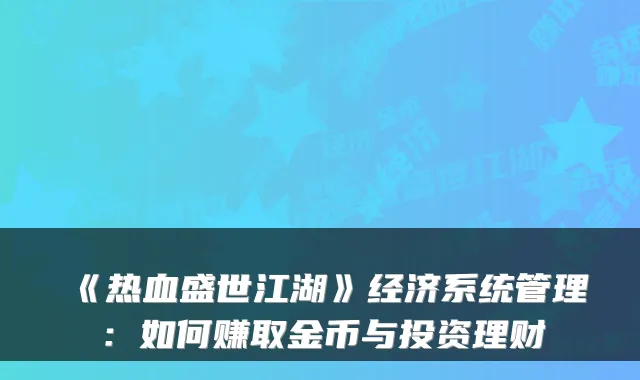《热血盛世江湖》经济系统管理：如何赚取金币与投资理财