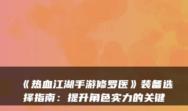 《热血江湖手游修罗医》装备选择指南：提升角色实力的关键