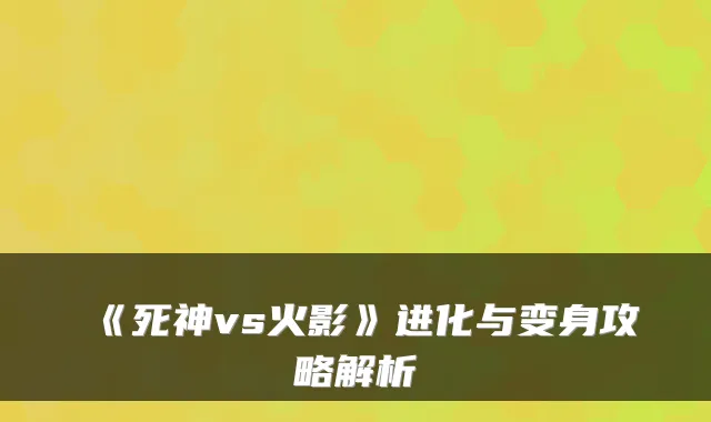 《死神vs火影》进化与变身攻略解析