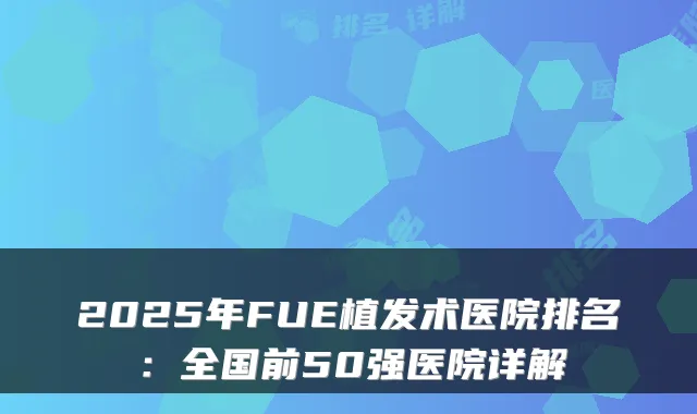 2025年FUE植发术医院排名：全国前50强医院详解