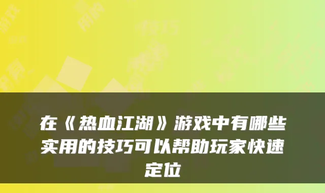 在《热血江湖》游戏中有哪些实用的技巧可以帮助玩家快速定位