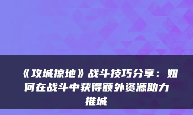 《攻城掠地》战斗技巧分享：如何在战斗中获得额外资源助力推城