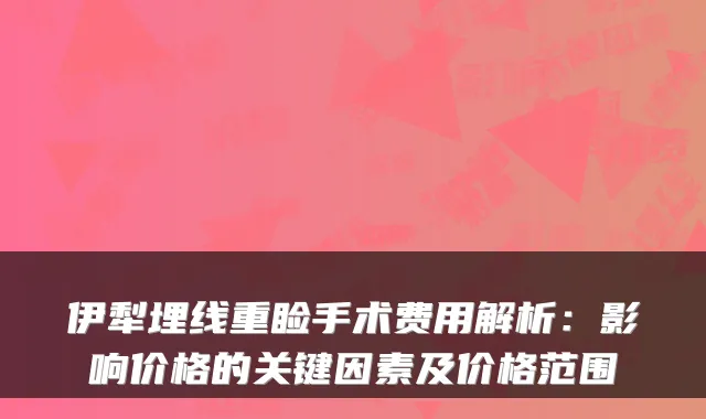 伊犁埋线重睑手术费用解析：影响价格的关键因素及价格范围