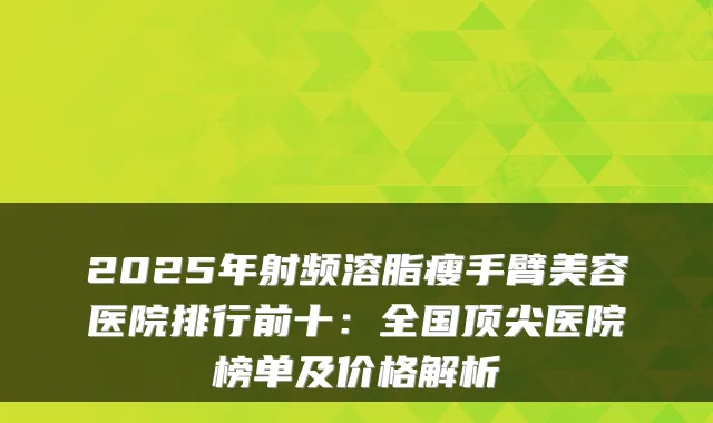 2025年射频溶脂瘦手臂美容医院排行前十：全国医院榜单及价格解析