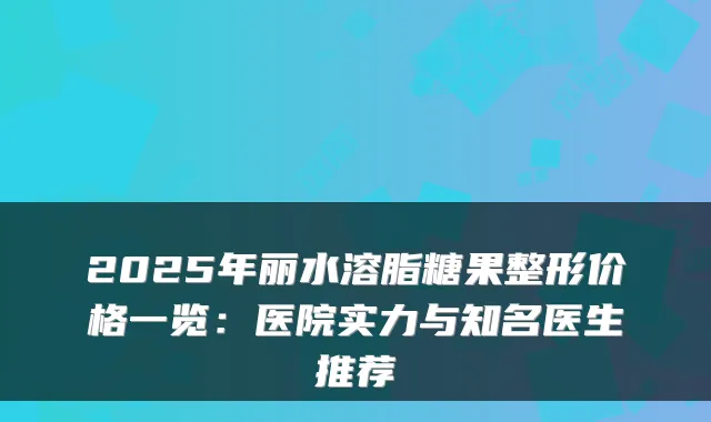 2025年丽水溶脂糖果整形价格一览：医院实力与知名医生推荐