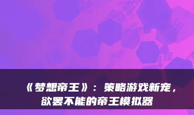 《梦想帝王》：策略游戏新宠，欲罢不能的帝王模拟器