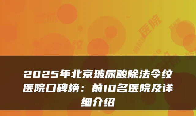 2025年北京玻尿酸除法令纹医院口碑榜：前10名医院及详细介绍