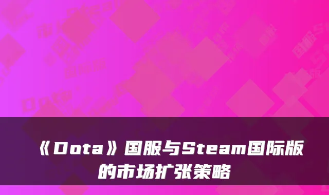 《Dota》国服与Steam国际版的市场扩张策略