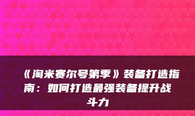 《淘米赛尔号第季》装备打造指南：如何打造强装备提升战斗力