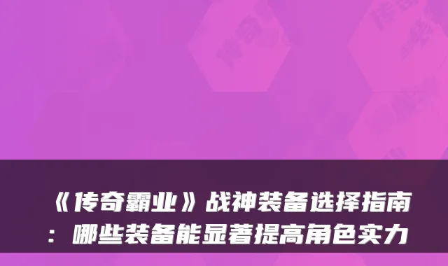 《传奇霸业》战神装备选择指南:哪些装备能显著提高角色实力