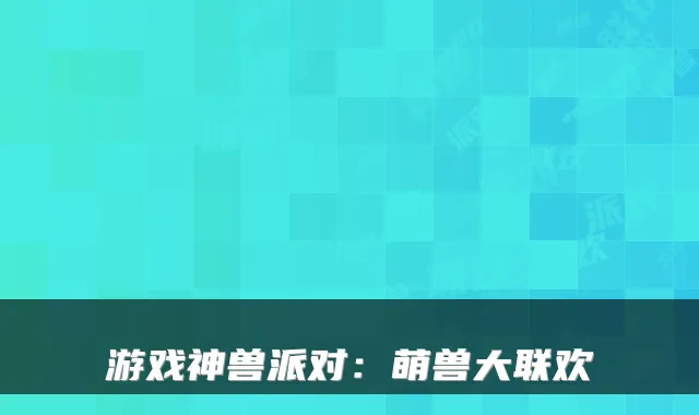 游戏神兽派对:萌兽大联欢