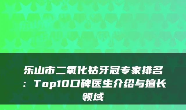 乐山市二氧化钴牙冠专家排名：Top10口碑医生介绍与擅长领域