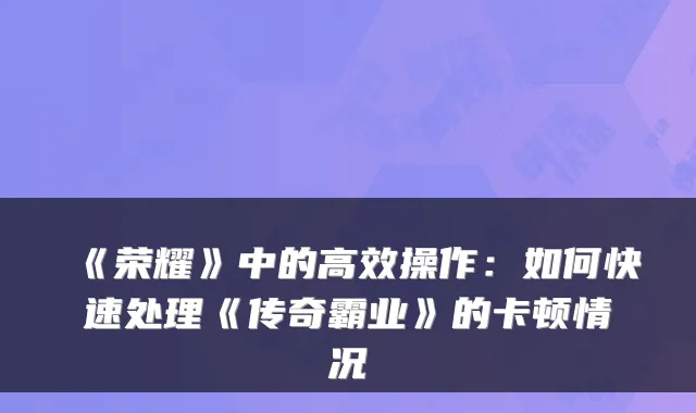 《荣耀》中的高效操作：如何快速处理《传奇霸业》的卡顿情况