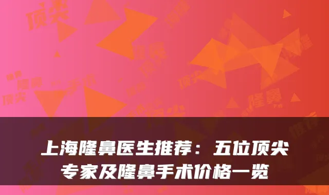 上海隆鼻医生推荐:五位专家及隆鼻手术价格一览