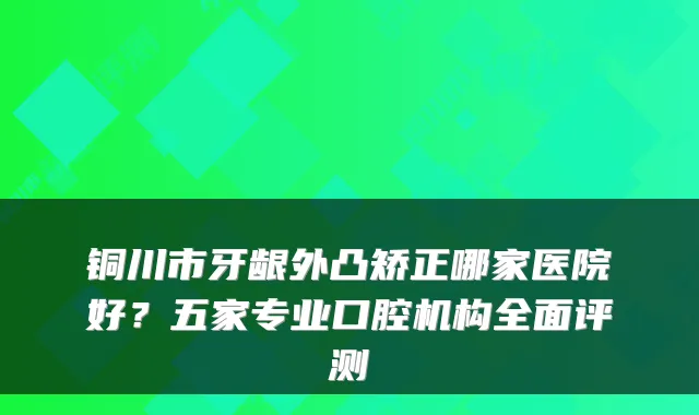 铜川市牙龈外凸矫正哪家医院好?五家专业口腔机构全面评测