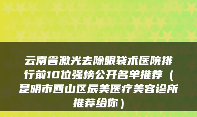 云南省激光去除眼袋术医院排行前10位强榜公开名单推荐（昆明市西山区辰美医疗美容诊所推荐给你）