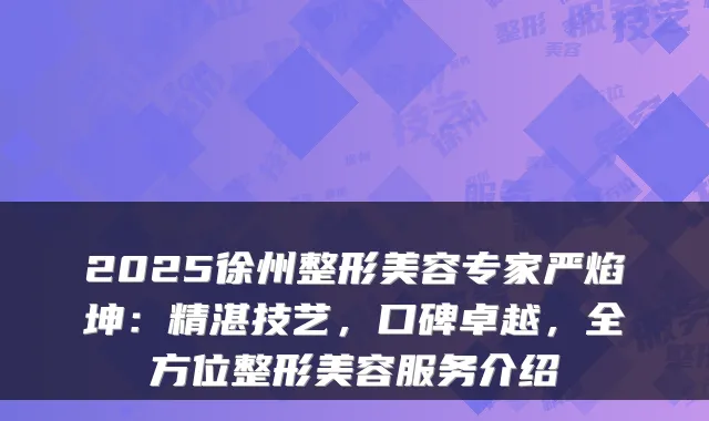 2025徐州整形美容专家严焰坤：精湛技艺，口碑卓越，全方位整形美容服务介绍