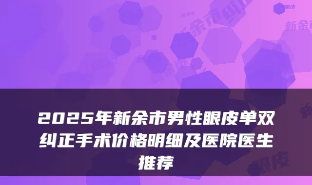 2025年新余市男性眼皮单双纠正手术价格明细及医院医生推荐
