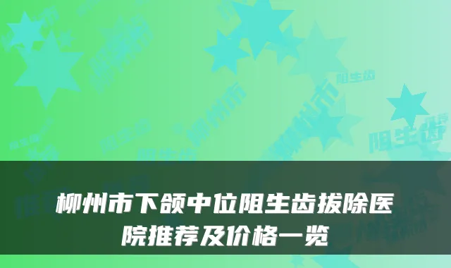 柳州市下颌中位阻生齿拔除医院推荐及价格一览