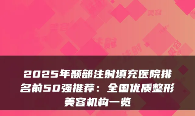 2025年颞部注射填充医院排名前50强推荐：全国优质整形美容机构一览