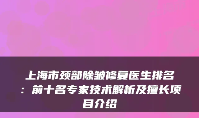 上海市颈部除皱修复医生排名：前十名专家技术解析及擅长项目介绍