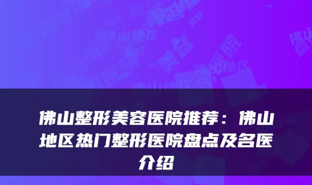 佛山整形美容医院推荐：佛山地区热门整形医院盘点及名医介绍