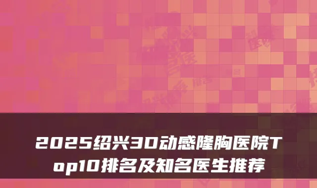2025绍兴3D动感隆胸医院Top10排名及知名医生推荐