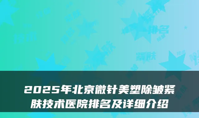 2025年北京微针美塑除皱紧肤技术医院排名及详细介绍