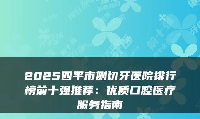 2025四平市侧切牙医院排行榜前十强推荐：优质口腔医疗服务指南
