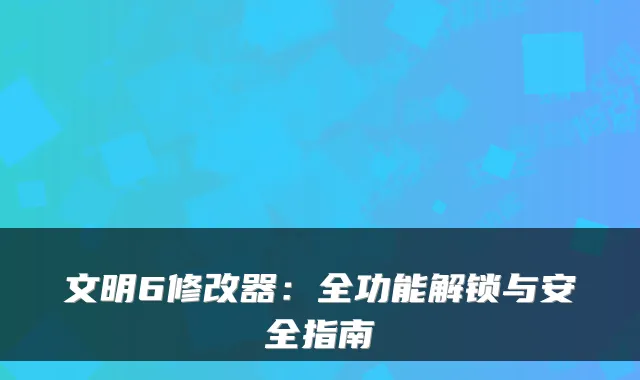 文明6修改器：全功能解锁与安全指南