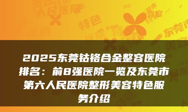 2025东莞钴铬合金整容医院排名：前8强医院一览及东莞市第六人民医院整形美容特色服务介绍