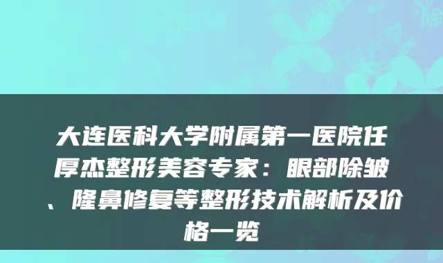 大连医科大学附属第一医院任厚杰整形美容专家：眼部除皱、隆鼻修复等整形技术解析及价格一览