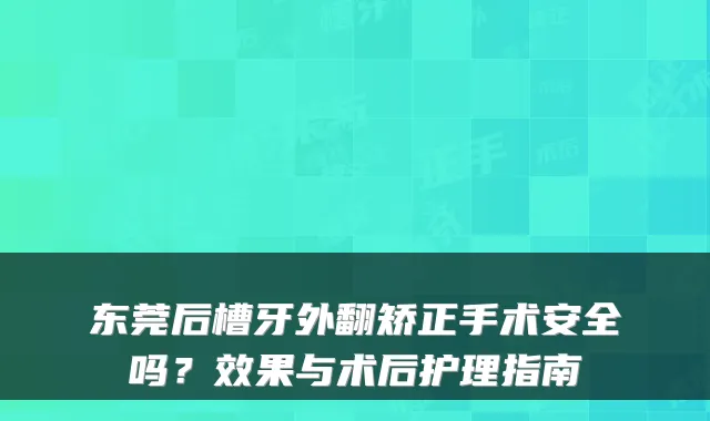 东莞后槽牙外翻矫正手术安全吗？效果与术后护理指南