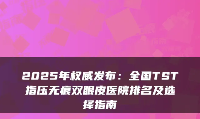 2025年发布：全国TST指压无痕双眼皮医院排名及选择指南