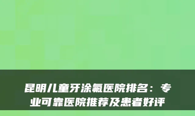 昆明儿童牙涂氟医院排名:专业可靠医院推荐及患者好评