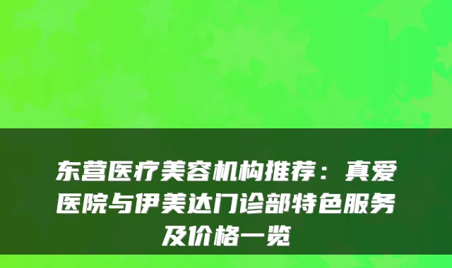 东营医疗美容机构推荐:真爱医院与伊美达门诊部特色服务及价格一览