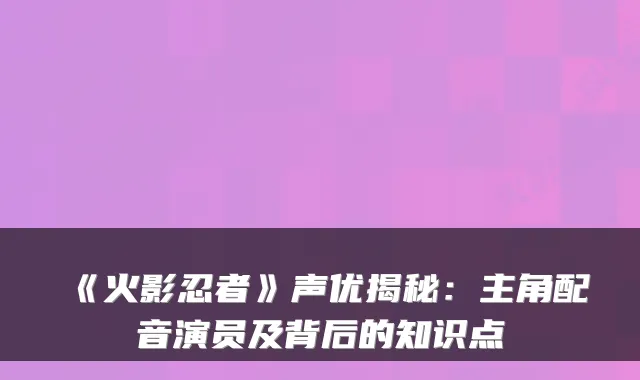 《火影忍者》声优揭秘:主角配音演员及背后的知识点