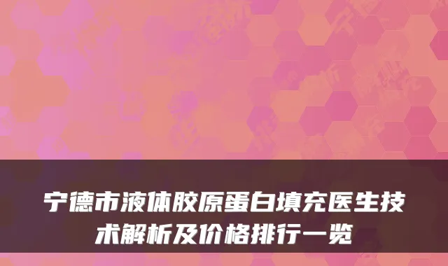 宁德市液体胶原蛋白填充医生技术解析及价格排行一览