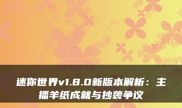 迷你世界v1.8.0新版本解析：主播羊纸成就与抄袭争议