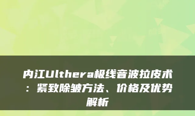 内江Ulthera极线音波拉皮术:紧致除皱方法、价格及优势解析