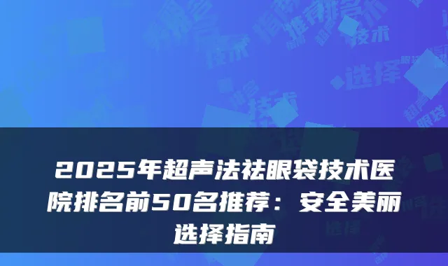 2025年超声法祛眼袋技术医院排名前50名推荐：安全美丽选择指南