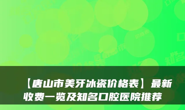 【唐山市美牙冰瓷价格表】新收费一览及知名口腔医院推荐