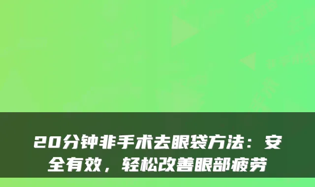 20分钟非手术去眼袋方法:安全有效,轻松改善眼部疲劳