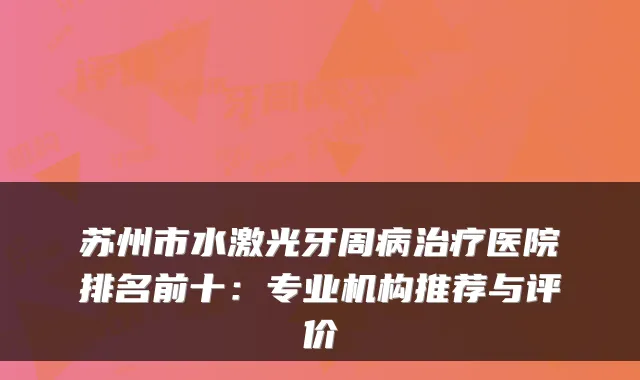 苏州市水激光牙周病医院排名前十：专业机构推荐与评价