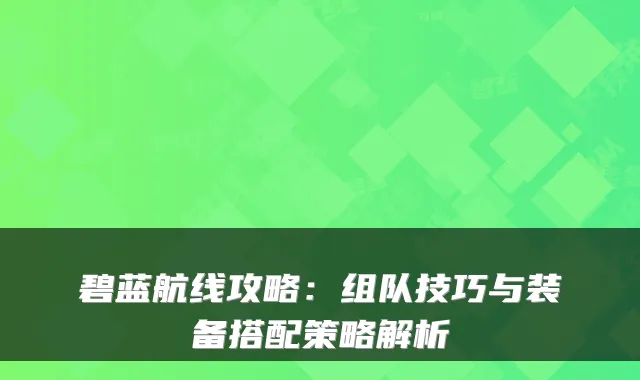 碧蓝航线攻略：组队技巧与装备搭配策略解析