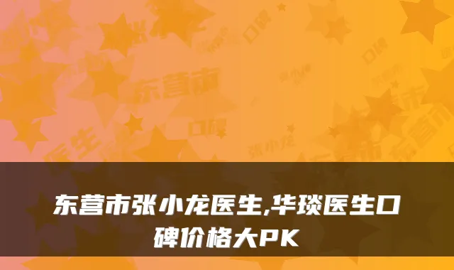东营市张小龙医生,华琰医生口碑价格大PK